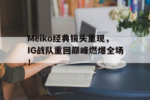 Meiko经典镜头重现，IG战队重回巅峰燃爆全场！