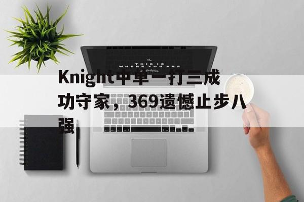 Knight中单一打三成功守家，369遗憾止步八强