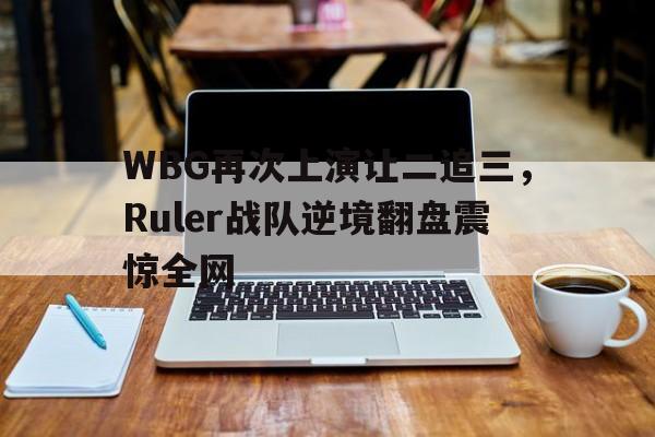 WBG再次上演让二追三，Ruler战队逆境翻盘震惊全网