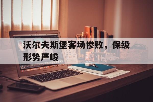沃尔夫斯堡客场惨败，保级形势严峻