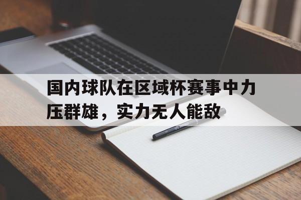国内球队在区域杯赛事中力压群雄，实力无人能敌