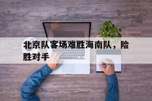 北京队客场难胜海南队，险胜对手